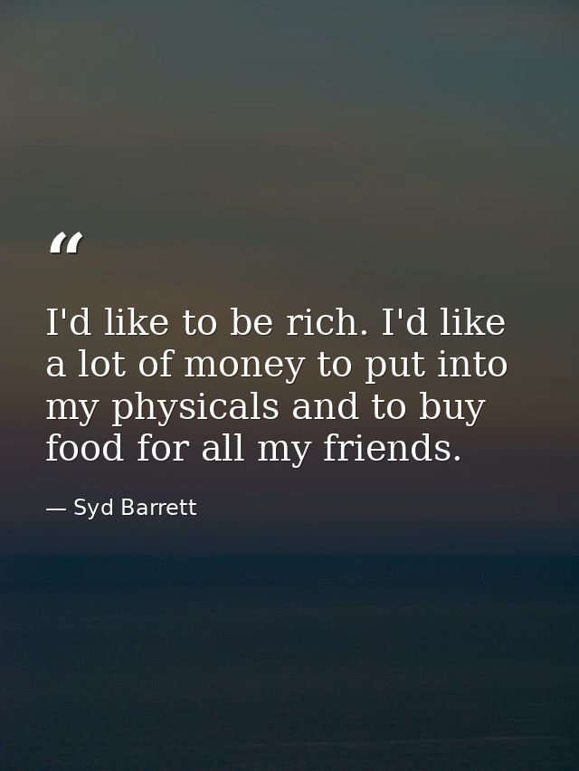 I'd like to be rich. I'd like a lot of money to put into my physicals and to buy food for all my friends. — Syd Barrett