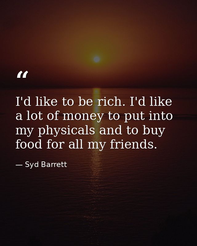 I'd like to be rich. I'd like a lot of money to put into my physicals and to buy food for all my friends. — Syd Barrett