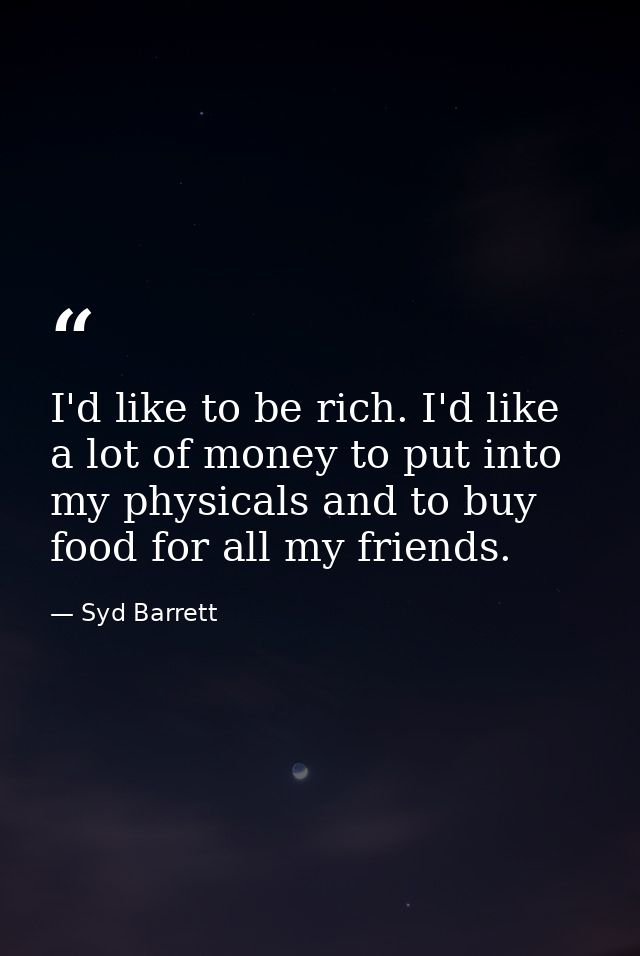 I'd like to be rich. I'd like a lot of money to put into my physicals and to buy food for all my friends. — Syd Barrett