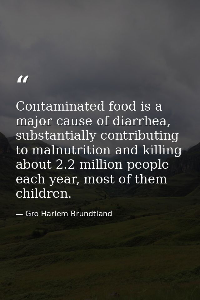 Contaminated food is a major cause of diarrhea, substantially contributing to malnutrition and killing about 2.2 million — Gro Harlem Brundtland