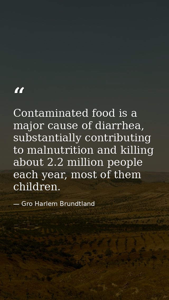 Contaminated food is a major cause of diarrhea, substantially contributing to malnutrition and killing about 2.2 million — Gro Harlem Brundtland