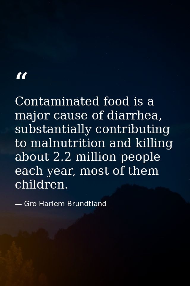 Contaminated food is a major cause of diarrhea, substantially contributing to malnutrition and killing about 2.2 million — Gro Harlem Brundtland