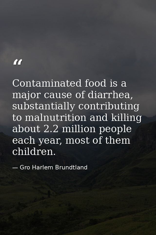 Contaminated food is a major cause of diarrhea, substantially contributing to malnutrition and killing about 2.2 million — Gro Harlem Brundtland