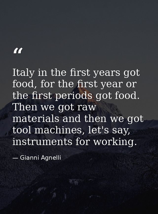 Italy in the first years got food, for the first year or the first periods got food. Then we got raw materials and then  — Gianni Agnelli