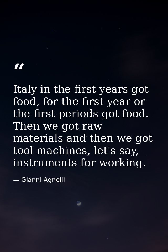 Italy in the first years got food, for the first year or the first periods got food. Then we got raw materials and then  — Gianni Agnelli