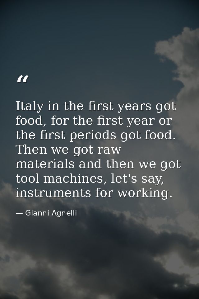 Italy in the first years got food, for the first year or the first periods got food. Then we got raw materials and then  — Gianni Agnelli