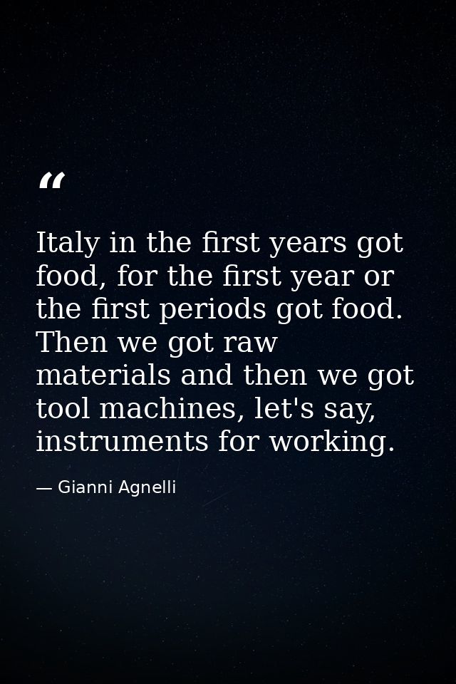 Italy in the first years got food, for the first year or the first periods got food. Then we got raw materials and then  — Gianni Agnelli