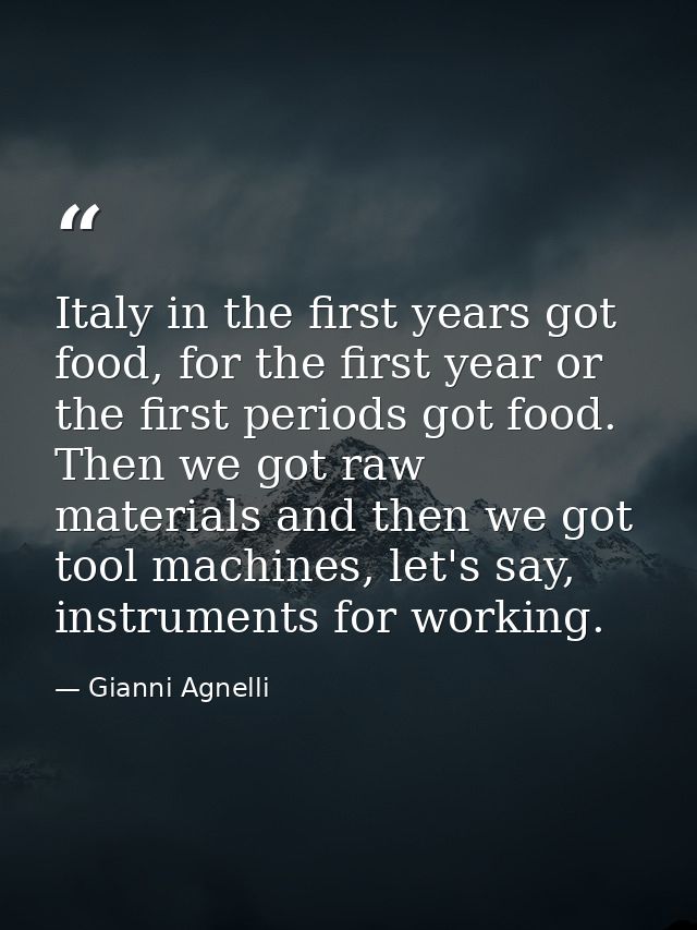 Italy in the first years got food, for the first year or the first periods got food. Then we got raw materials and then  — Gianni Agnelli