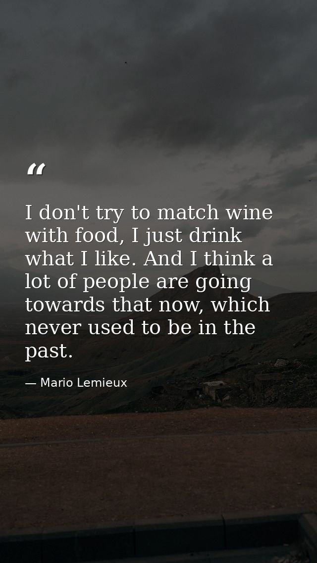 I don't try to match wine with food, I just drink what I like. And I think a lot of people are going towards that now, w — Mario Lemieux