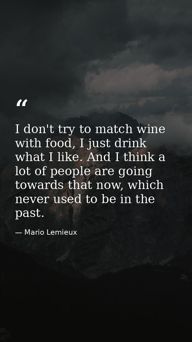 I don't try to match wine with food, I just drink what I like. And I think a lot of people are going towards that now, w — Mario Lemieux