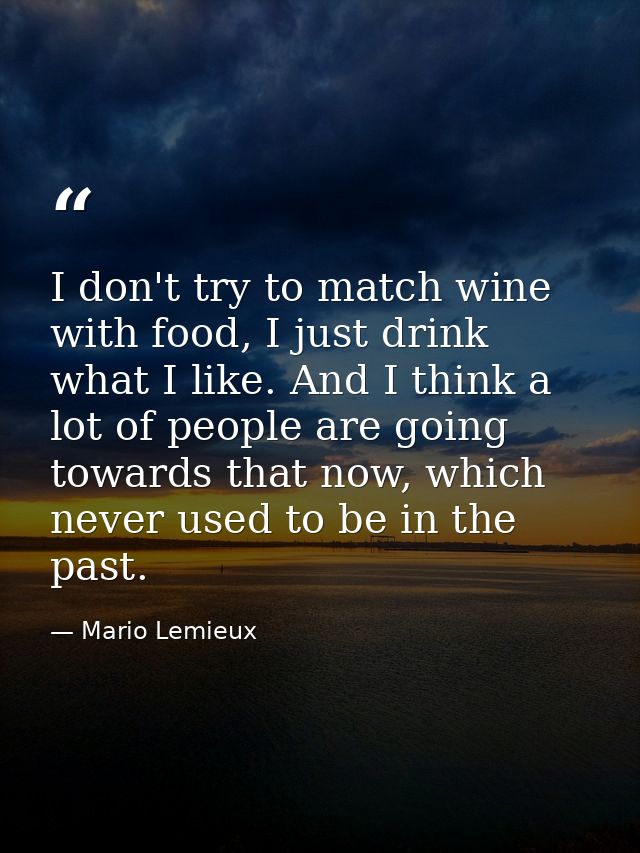 I don't try to match wine with food, I just drink what I like. And I think a lot of people are going towards that now, w — Mario Lemieux
