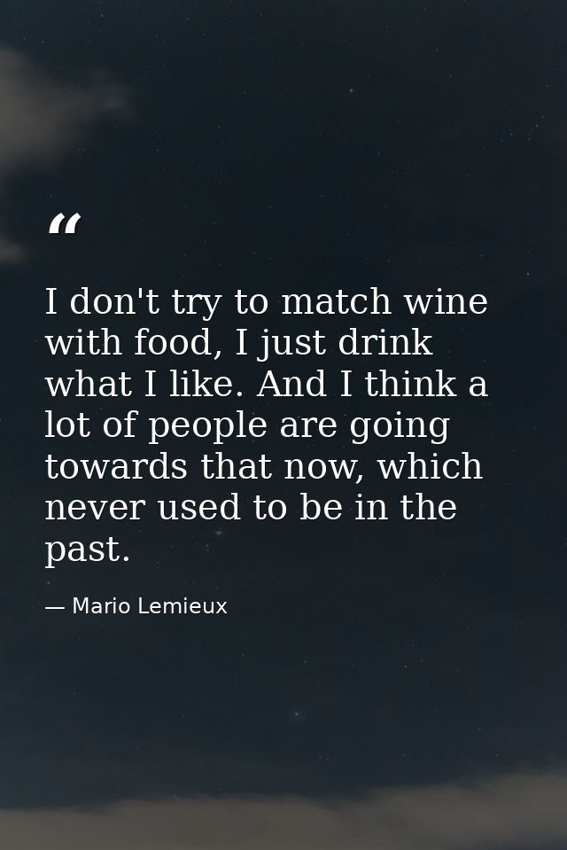 I don't try to match wine with food, I just drink what I like. And I think a lot of people are going towards that now, w — Mario Lemieux