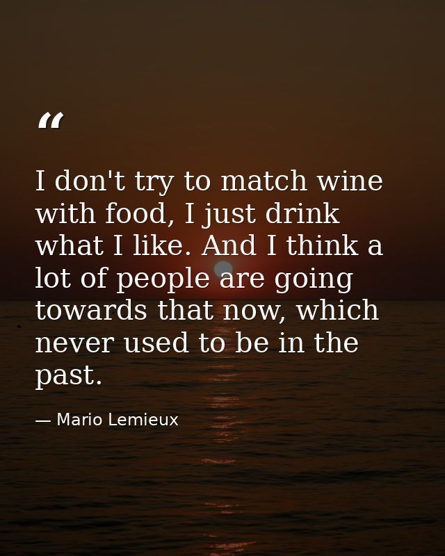 I don't try to match wine with food, I just drink what I like. And I think a lot of people are going towards that now, w — Mario Lemieux