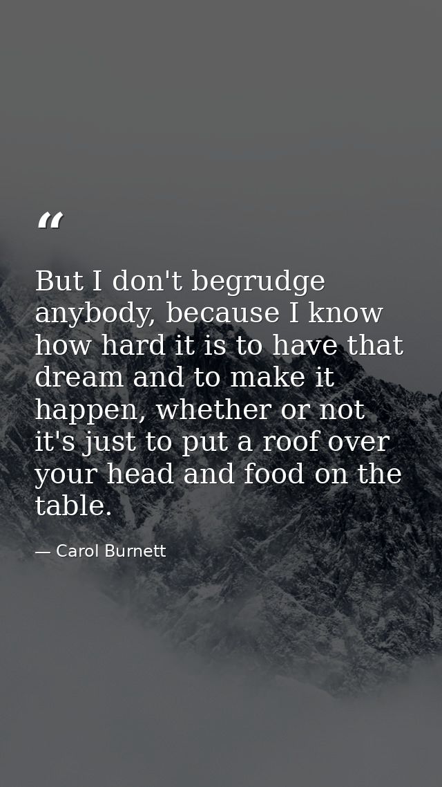 But I don't begrudge anybody, because I know how hard it is to have that dream and to make it happen, whether or not it' — Carol Burnett