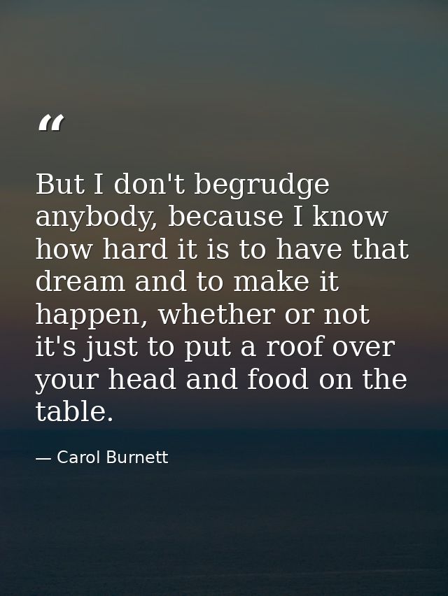 But I don't begrudge anybody, because I know how hard it is to have that dream and to make it happen, whether or not it' — Carol Burnett