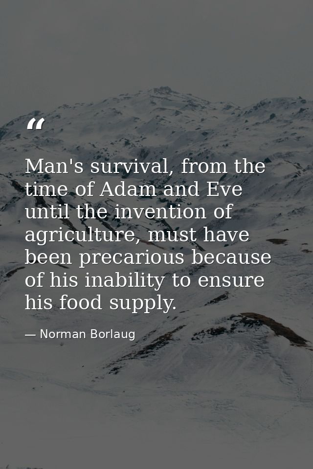 Man's survival, from the time of Adam and Eve until the invention of agriculture, must have been precarious because of h — Norman Borlaug