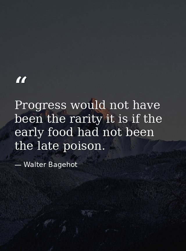 Progress would not have been the rarity it is if the early food had not been the late poison. — Walter Bagehot