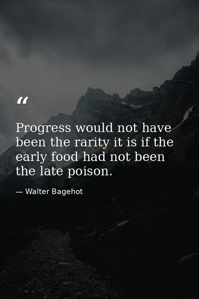 Progress would not have been the rarity it is if the early food had not been the late poison. — Walter Bagehot