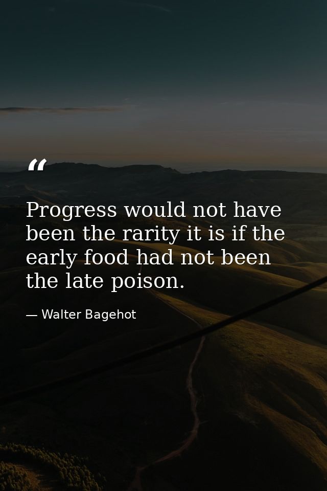 Progress would not have been the rarity it is if the early food had not been the late poison. — Walter Bagehot
