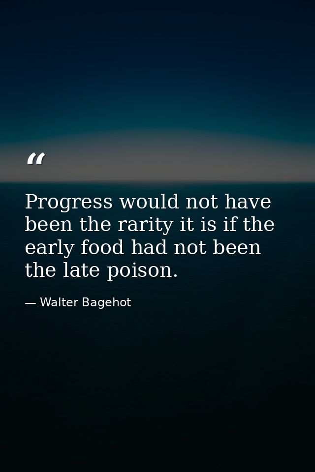 Progress would not have been the rarity it is if the early food had not been the late poison. — Walter Bagehot