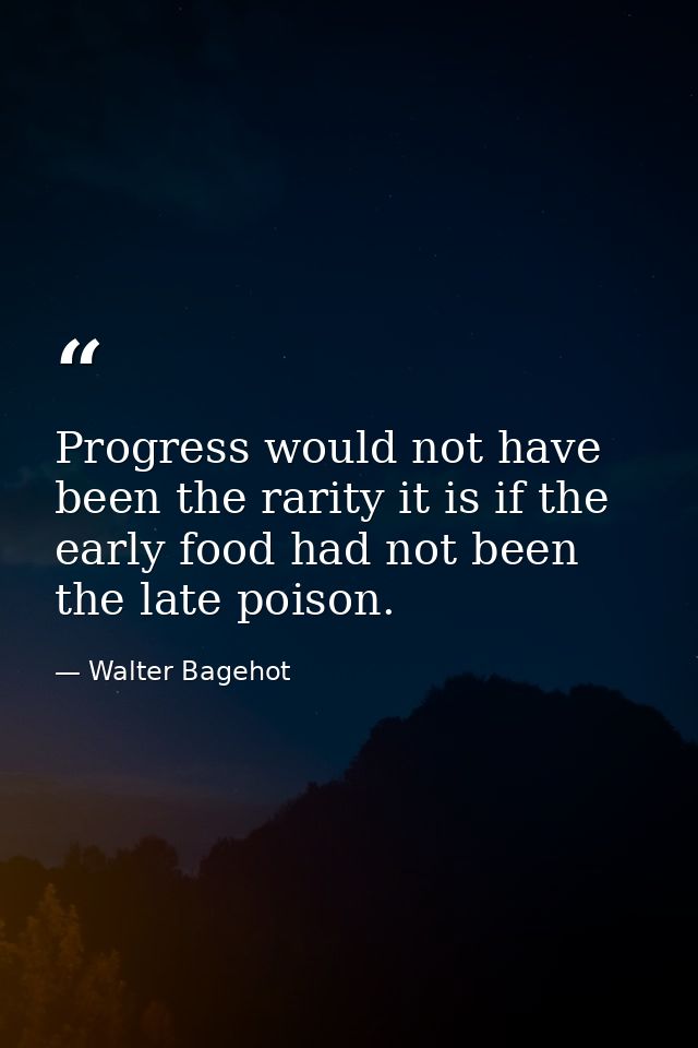 Progress would not have been the rarity it is if the early food had not been the late poison. — Walter Bagehot
