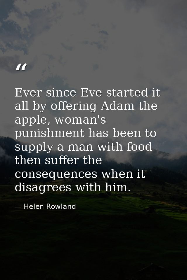 Ever since Eve started it all by offering Adam the apple, woman's punishment has been to supply a man with food then suf — Helen Rowland