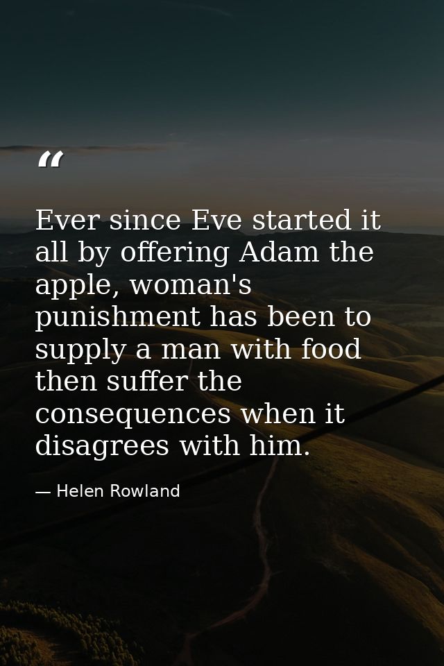 Ever since Eve started it all by offering Adam the apple, woman's punishment has been to supply a man with food then suf — Helen Rowland