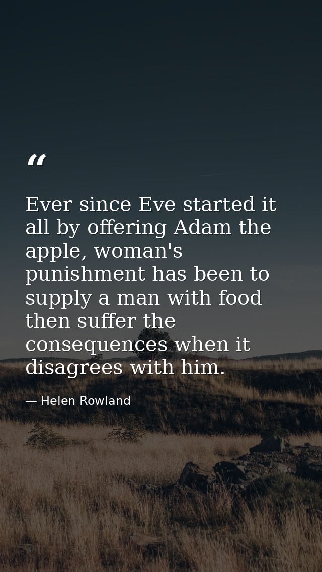 Ever since Eve started it all by offering Adam the apple, woman's punishment has been to supply a man with food then suf — Helen Rowland
