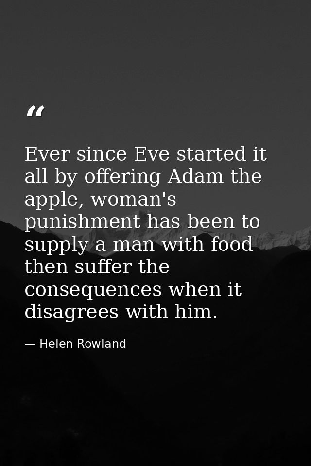 Ever since Eve started it all by offering Adam the apple, woman's punishment has been to supply a man with food then suf — Helen Rowland