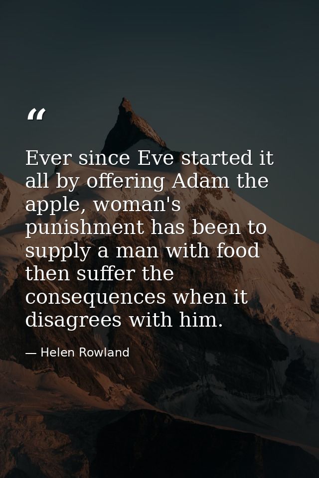 Ever since Eve started it all by offering Adam the apple, woman's punishment has been to supply a man with food then suf — Helen Rowland