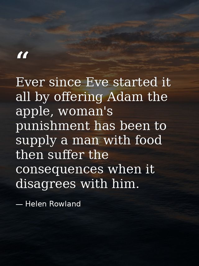 Ever since Eve started it all by offering Adam the apple, woman's punishment has been to supply a man with food then suf — Helen Rowland