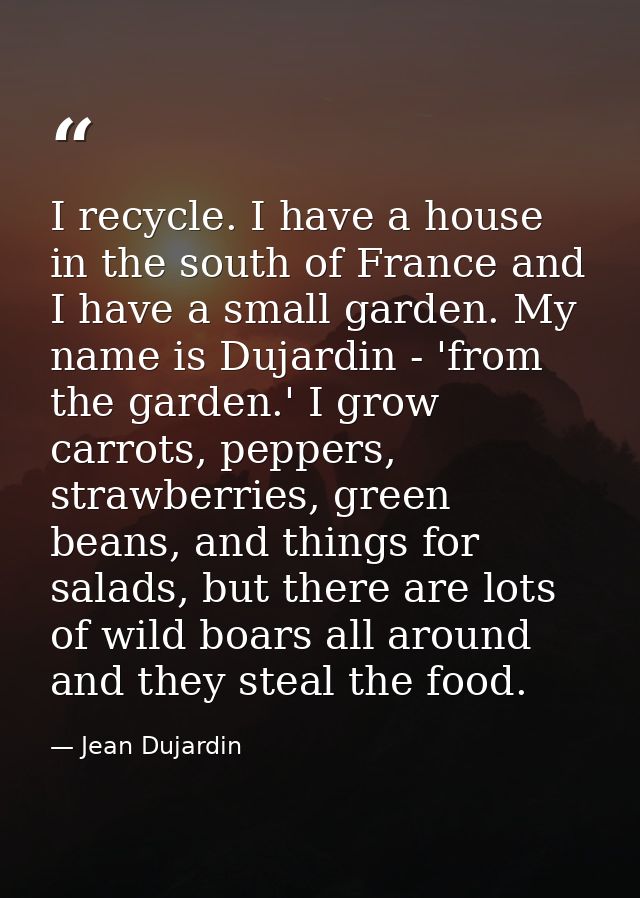 I recycle. I have a house in the south of France and I have a small garden. My name is Dujardin - 'from the garden.' I g — Jean Dujardin