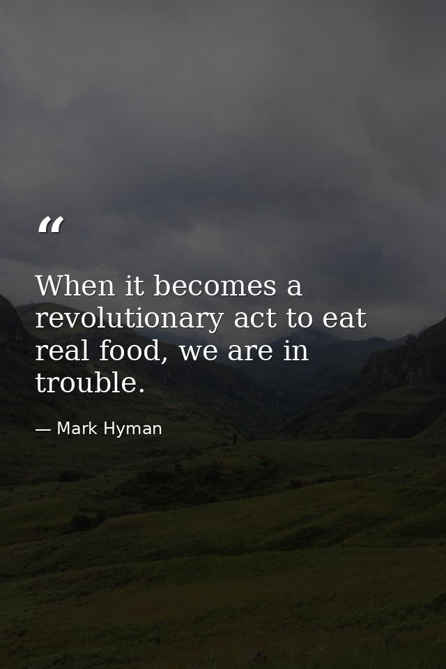 When it becomes a revolutionary act to eat real food, we are in trouble. — Mark Hyman