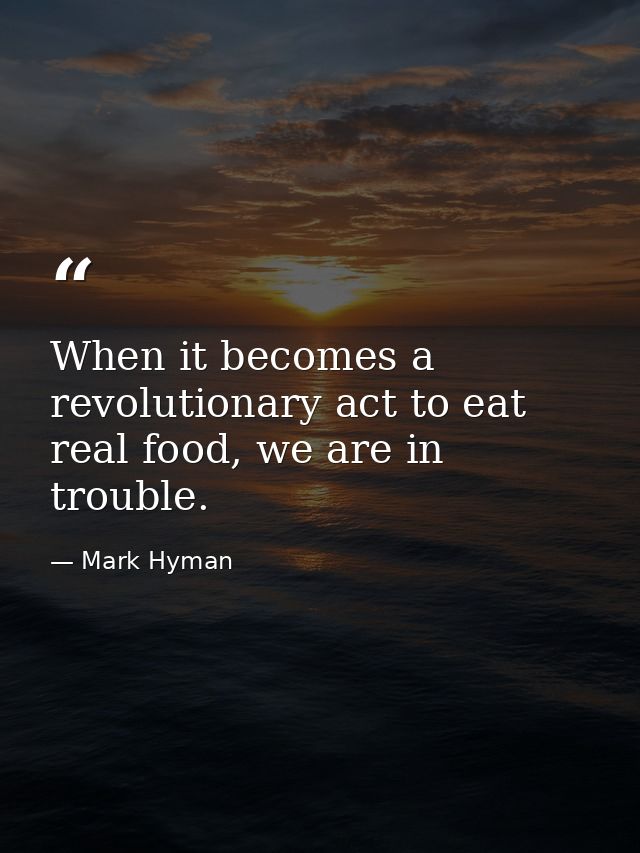 When it becomes a revolutionary act to eat real food, we are in trouble. — Mark Hyman