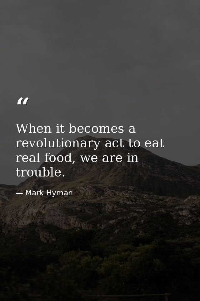 When it becomes a revolutionary act to eat real food, we are in trouble. — Mark Hyman