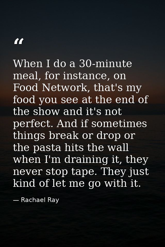When I do a 30-minute meal, for instance, on Food Network, that's my food you see at the end of the show and it's not pe — Rachael Ray