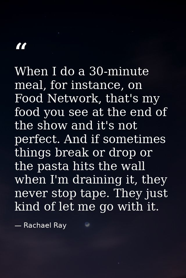 When I do a 30-minute meal, for instance, on Food Network, that's my food you see at the end of the show and it's not pe — Rachael Ray