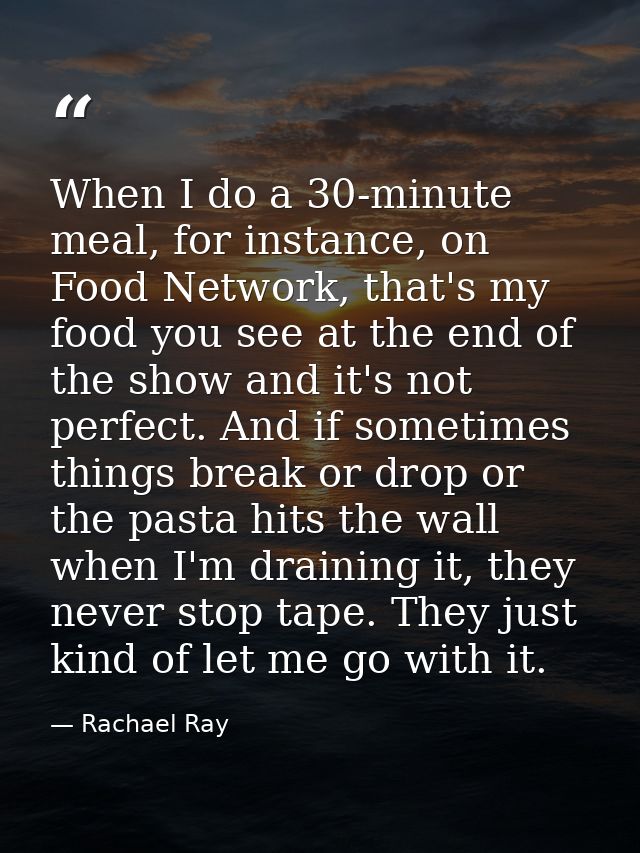When I do a 30-minute meal, for instance, on Food Network, that's my food you see at the end of the show and it's not pe — Rachael Ray