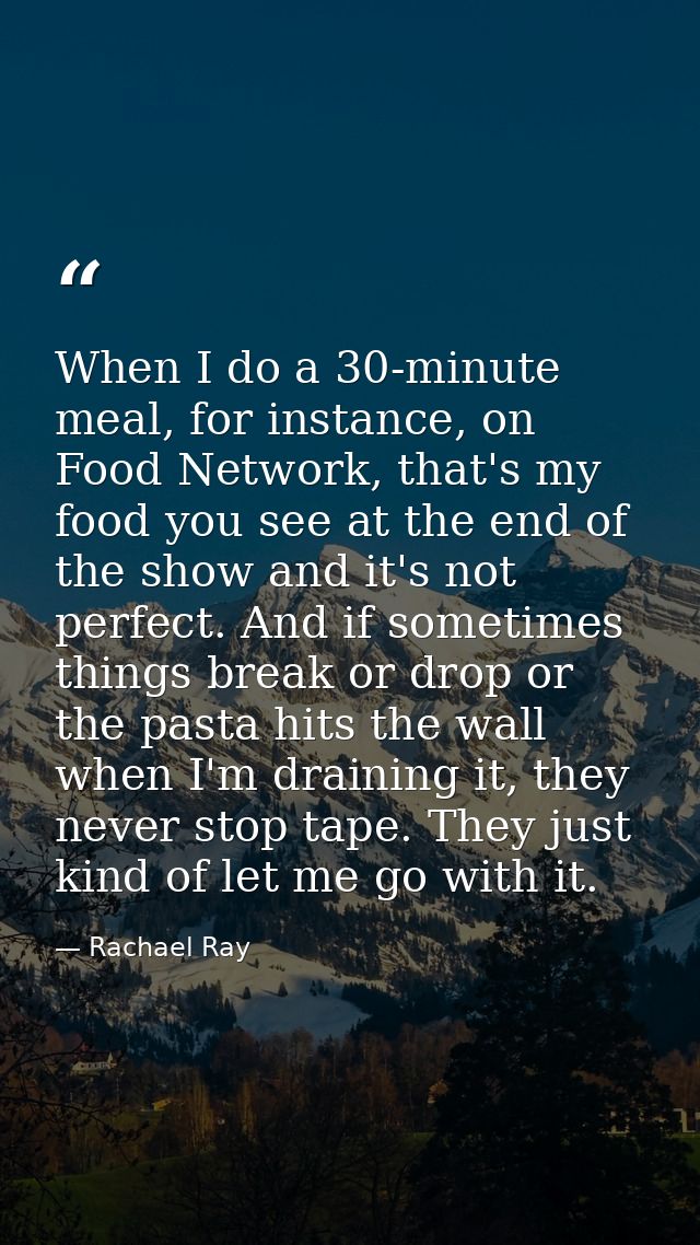 When I do a 30-minute meal, for instance, on Food Network, that's my food you see at the end of the show and it's not pe — Rachael Ray
