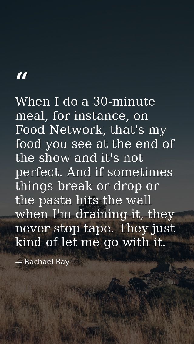 When I do a 30-minute meal, for instance, on Food Network, that's my food you see at the end of the show and it's not pe — Rachael Ray
