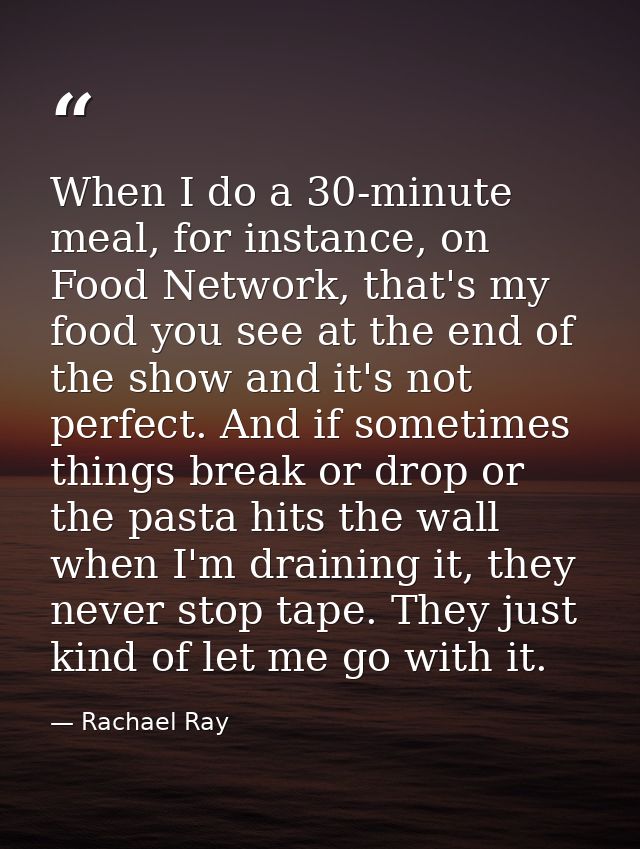 When I do a 30-minute meal, for instance, on Food Network, that's my food you see at the end of the show and it's not pe — Rachael Ray