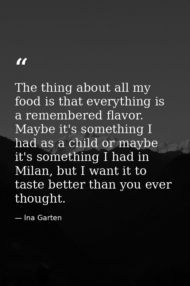The thing about all my food is that everything is a remembered flavor. Maybe it's something I had as a child or maybe it — Ina Garten