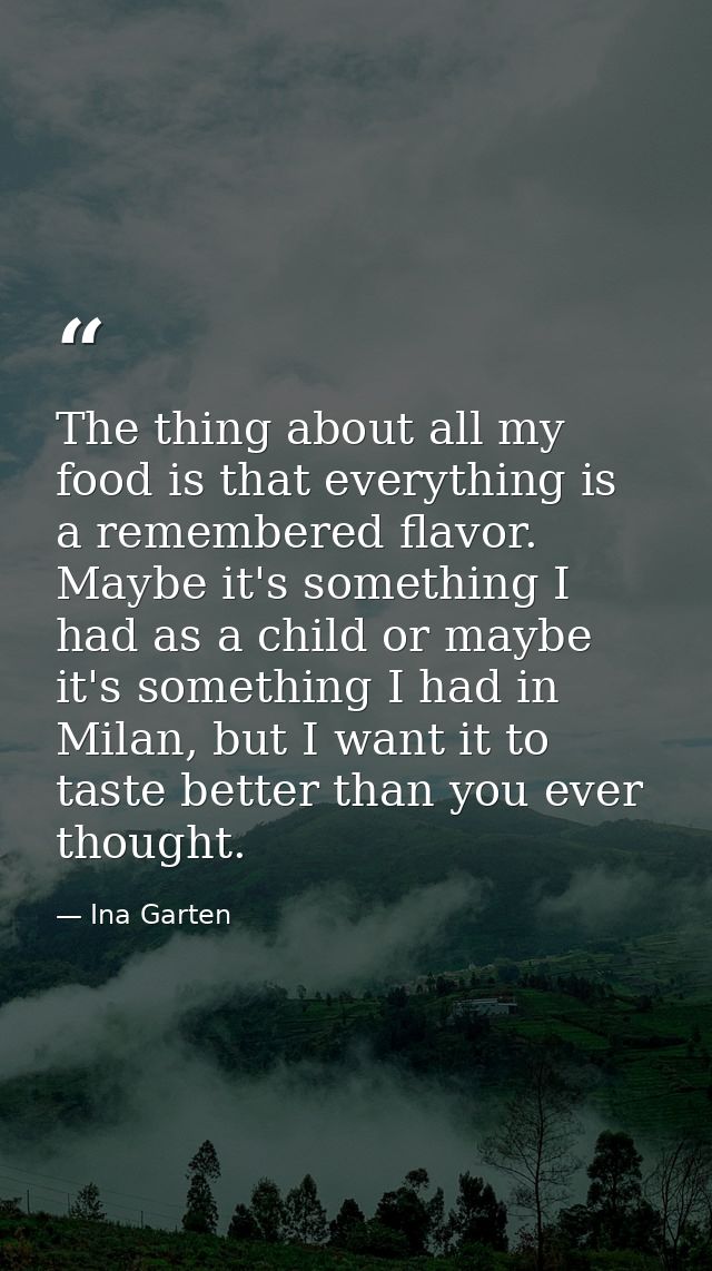 The thing about all my food is that everything is a remembered flavor. Maybe it's something I had as a child or maybe it — Ina Garten