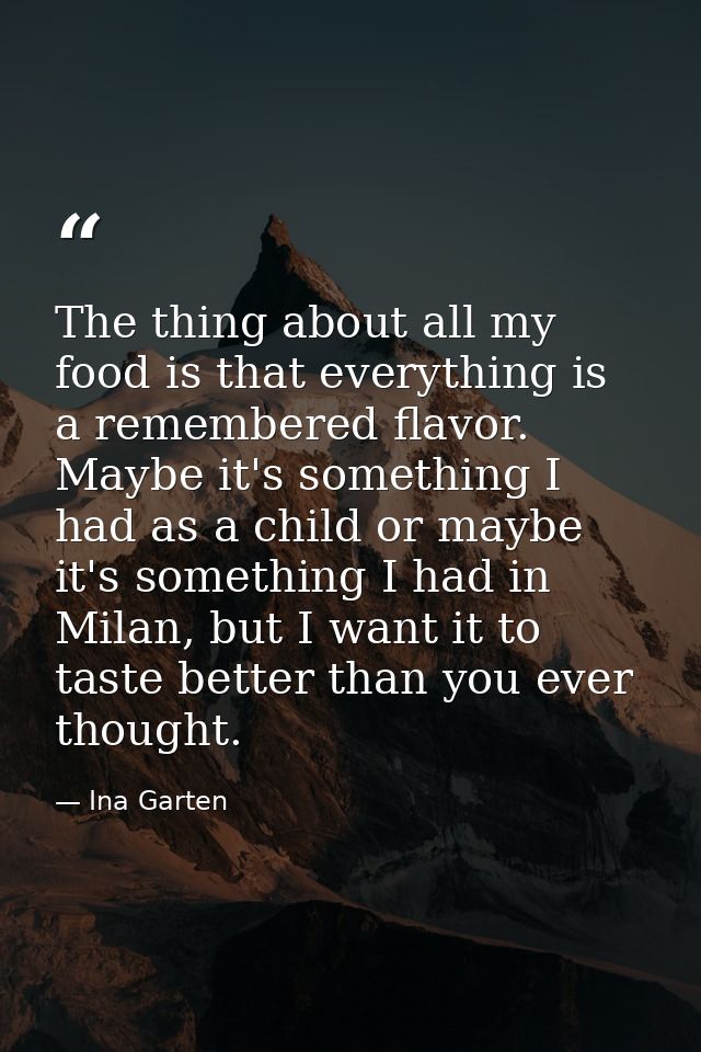 The thing about all my food is that everything is a remembered flavor. Maybe it's something I had as a child or maybe it — Ina Garten