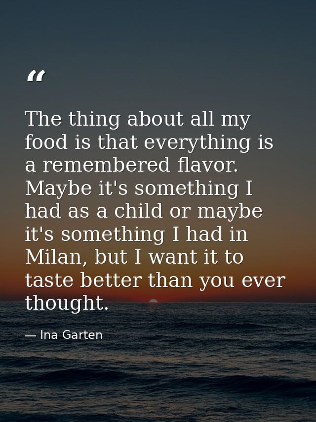 The thing about all my food is that everything is a remembered flavor. Maybe it's something I had as a child or maybe it — Ina Garten