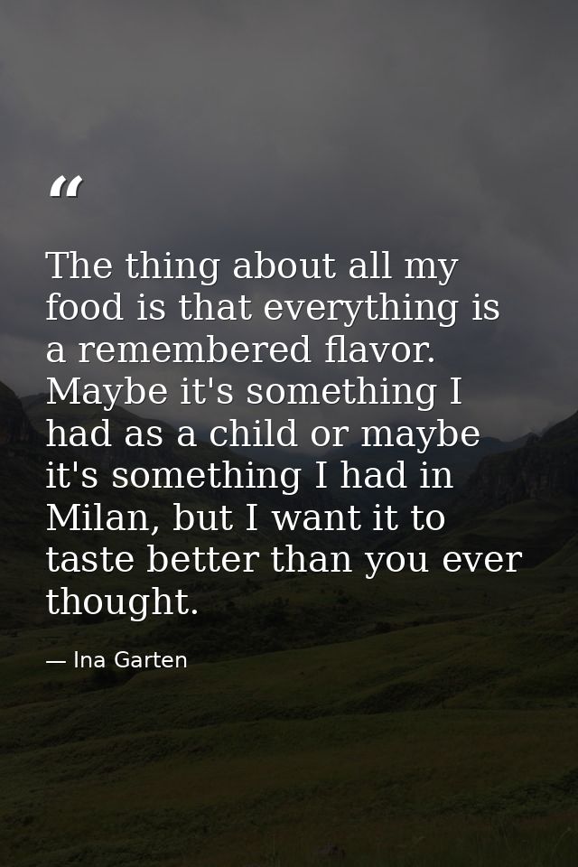 The thing about all my food is that everything is a remembered flavor. Maybe it's something I had as a child or maybe it — Ina Garten