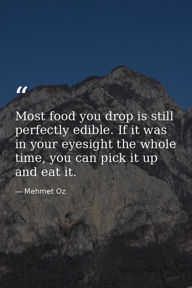 Most food you drop is still perfectly edible. If it was in your eyesight the whole time, you can pick it up and eat it. — Mehmet Oz
