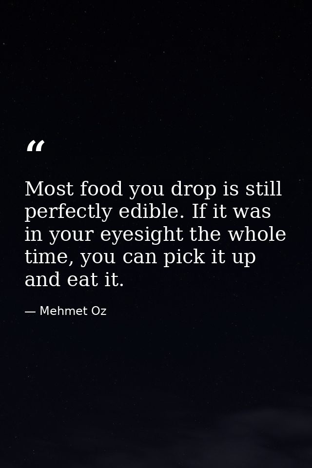 Most food you drop is still perfectly edible. If it was in your eyesight the whole time, you can pick it up and eat it. — Mehmet Oz
