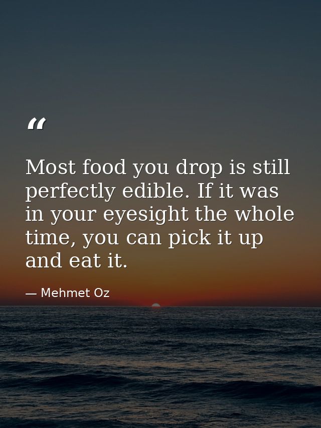 Most food you drop is still perfectly edible. If it was in your eyesight the whole time, you can pick it up and eat it. — Mehmet Oz