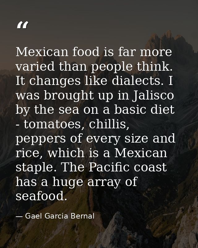 Mexican food is far more varied than people think. It changes like dialects. I was brought up in Jalisco by the sea on a — Gael Garcia Bernal